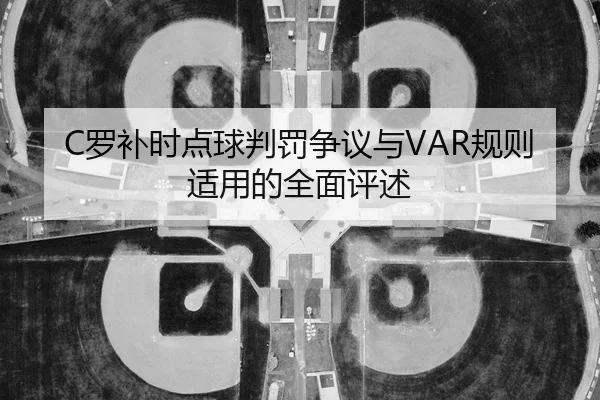 C罗补时点球判罚争议与VAR规则适用的全面评述